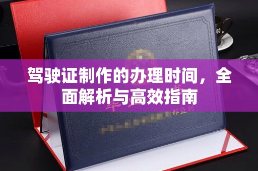 宣化驾驶证制作的办理时间，全面解析与高效指南
